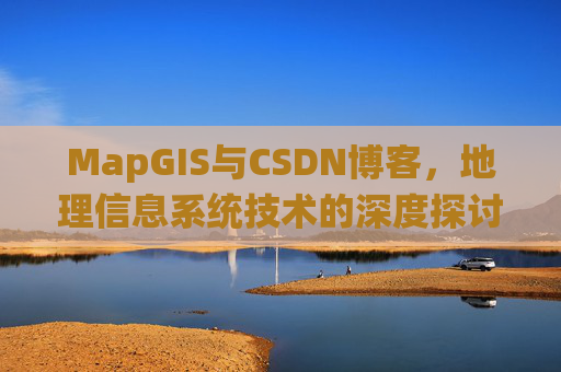 MapGIS与CSDN博客,地理信息系统技术的深度探讨